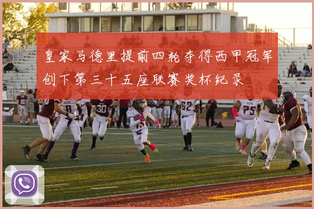 皇家马德里提前四轮夺得西甲冠军创下第三十五座联赛奖杯纪录