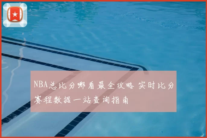 NBA总比分哪看最全攻略 实时比分赛程数据一站查询指南