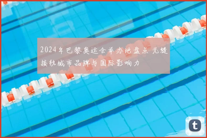2024年巴黎奥运会举办地盘点 无缝接轨城市品牌与国际影响力
