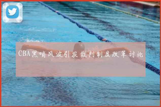 CBA黑哨风波引发裁判制度改革讨论