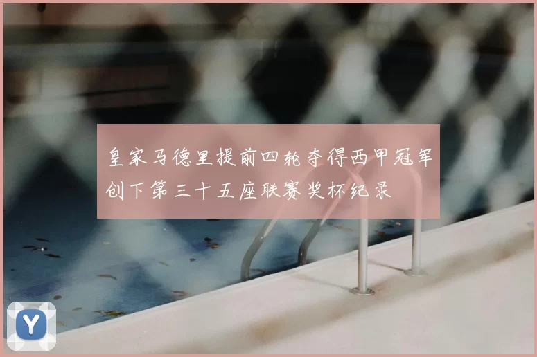 皇家马德里提前四轮夺得西甲冠军创下第三十五座联赛奖杯纪录