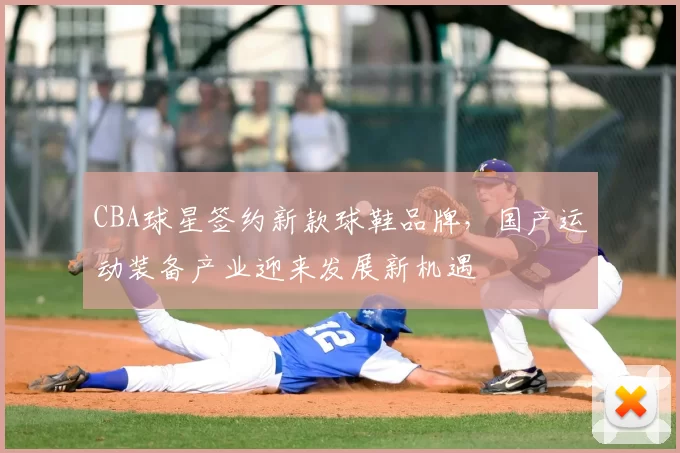 CBA球星签约新款球鞋品牌，国产运动装备产业迎来发展新机遇