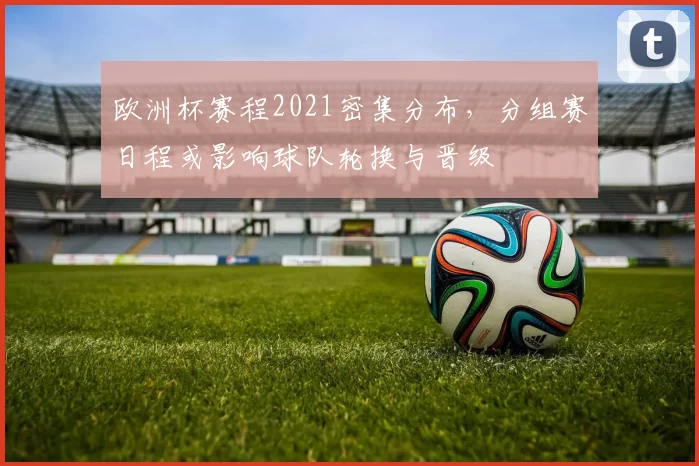 欧洲杯赛程2021密集分布，分组赛日程或影响球队轮换与晋级