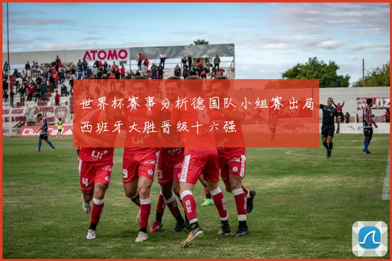 世界杯赛事分析德国队小组赛出局西班牙大胜晋级十六强