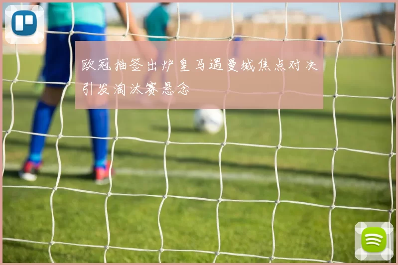 欧冠抽签出炉皇马遇曼城焦点对决引发淘汰赛悬念