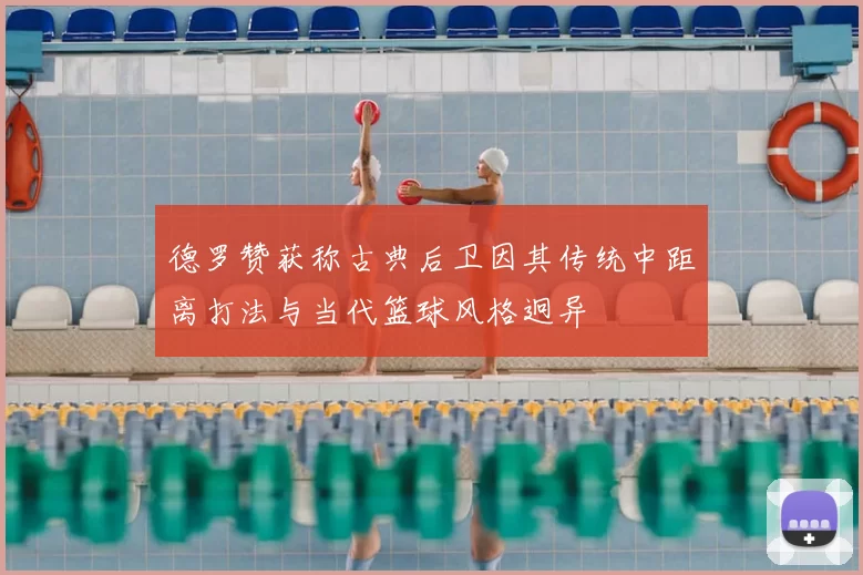 德罗赞获称古典后卫因其传统中距离打法与当代篮球风格迥异