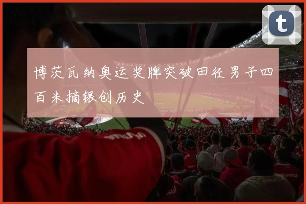 博茨瓦纳奥运奖牌突破田径男子四百米摘银创历史