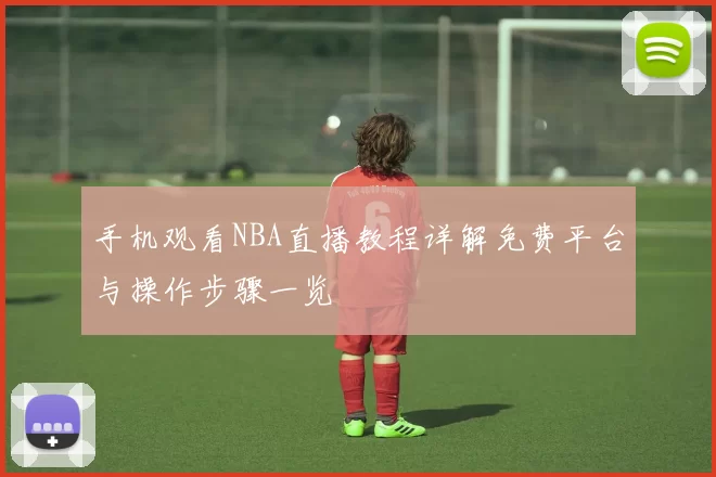 手机观看NBA直播教程详解免费平台与操作步骤一览