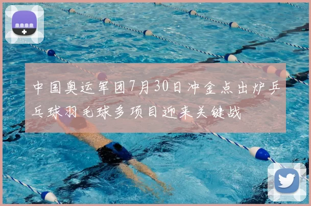 中国奥运军团7月30日冲金点出炉乒乓球羽毛球多项目迎来关键战