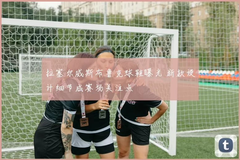 拉塞尔威斯布鲁克球鞋曝光 新款设计细节成赛场关注点