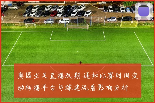 奥园女足直播改期 通知比赛时间变动转播平台与球迷观看影响分析