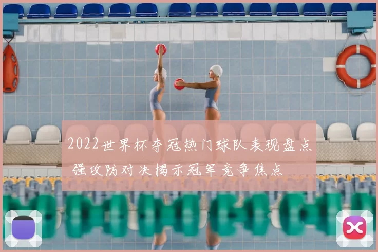 2022世界杯夺冠热门球队表现盘点 强攻防对决揭示冠军竞争焦点