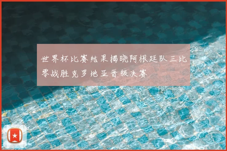 世界杯比赛结果揭晓阿根廷队三比零战胜克罗地亚晋级决赛