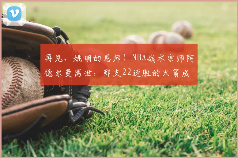 再见，姚明的恩师！NBA战术宗师阿德尔曼离世，那支22连胜的火箭成了永远的青春_1_CBA_开拓者