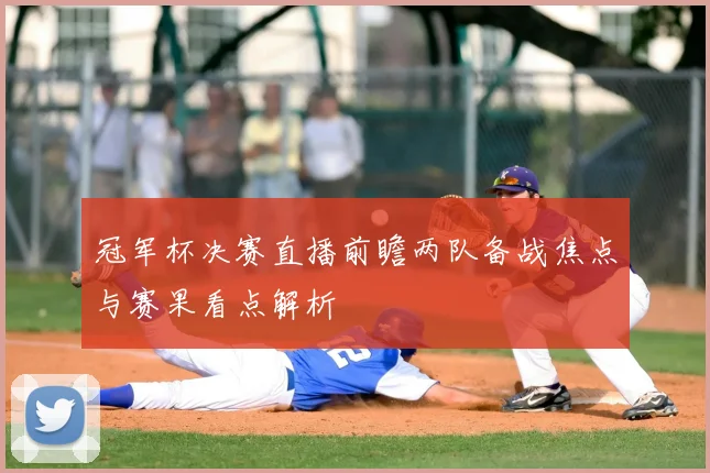 冠军杯决赛直播前瞻两队备战焦点与赛果看点解析