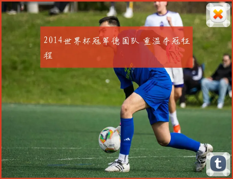 2014世界杯冠军德国队 重温夺冠征程