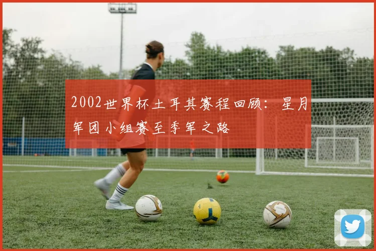2002世界杯土耳其赛程回顾:星月军团小组赛至季军之路