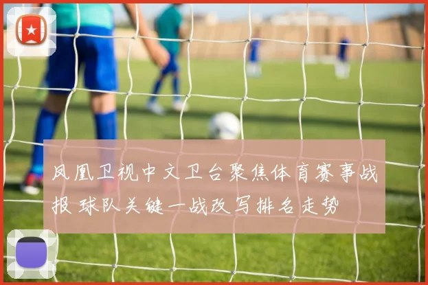 凤凰卫视中文卫台聚焦体育赛事战报 球队关键一战改写排名走势
