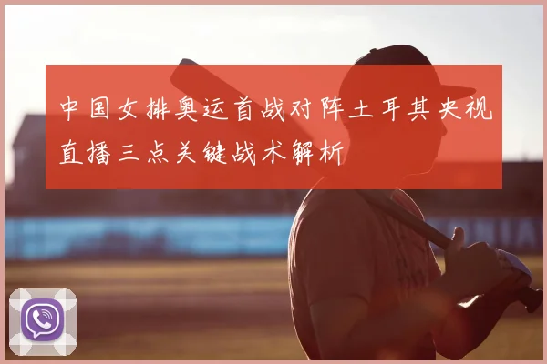 中国女排奥运首战对阵土耳其央视直播三点关键战术解析