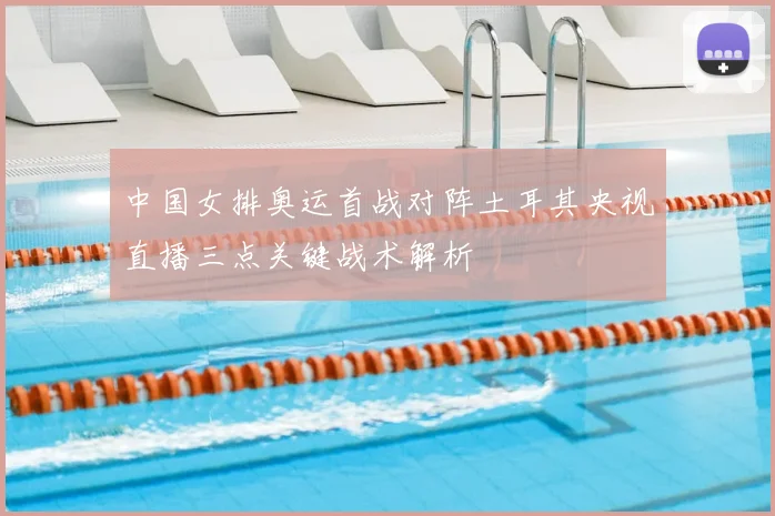 中国女排奥运首战对阵土耳其央视直播三点关键战术解析