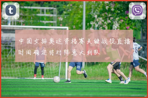 中国女排奥运资格赛关键战役直播时间确定将对阵意大利队