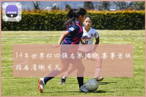 14年世界杯四强名单揭晓 赛事晋级格局清晰可见