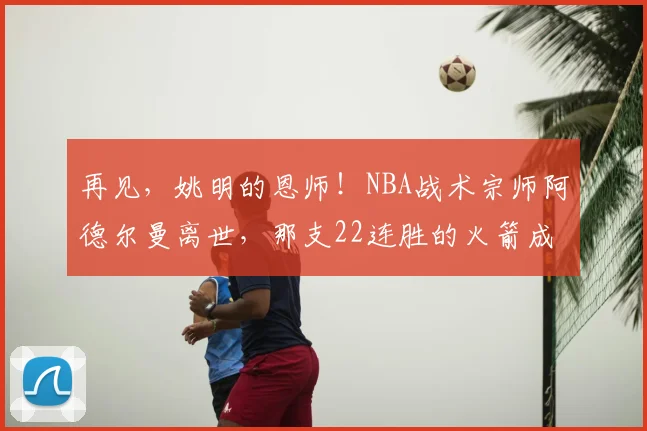 再见，姚明的恩师！NBA战术宗师阿德尔曼离世，那支22连胜的火箭成了永远的青春_1_CBA_开拓者