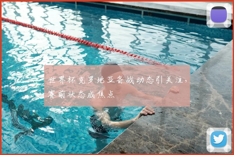 世界杯克罗地亚备战动态引关注，赛前状态成焦点