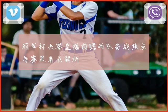 冠军杯决赛直播前瞻两队备战焦点与赛果看点解析