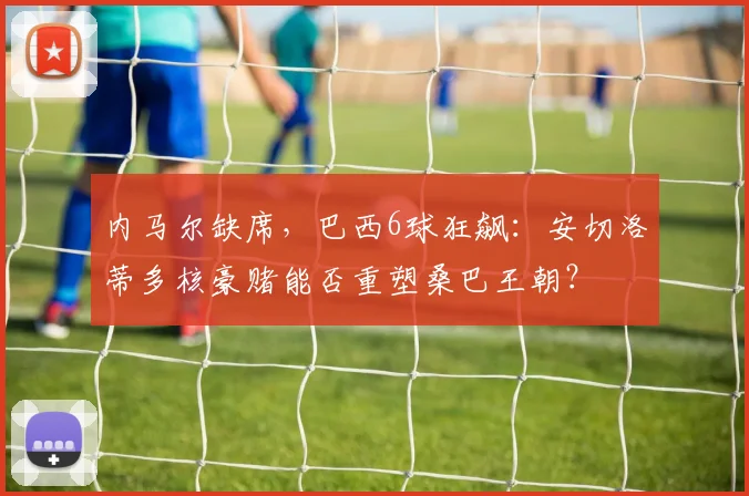 内马尔缺席，巴西6球狂飙：安切洛蒂多核豪赌能否重塑桑巴王朝？