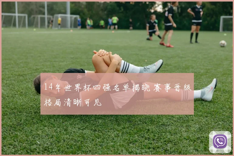 14年世界杯四强名单揭晓 赛事晋级格局清晰可见