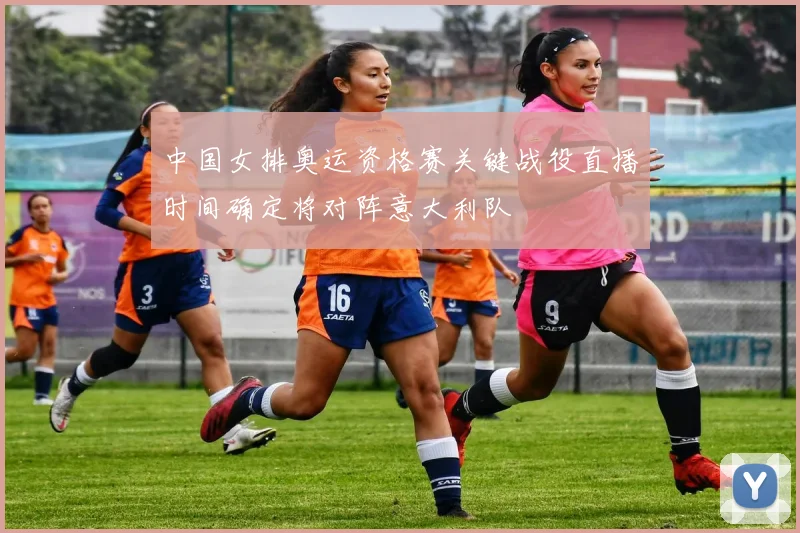 中国女排奥运资格赛关键战役直播时间确定将对阵意大利队