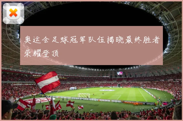 奥运会足球冠军队伍揭晓最终胜者荣耀登顶