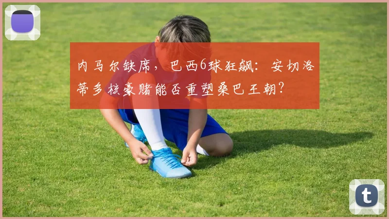 内马尔缺席，巴西6球狂飙：安切洛蒂多核豪赌能否重塑桑巴王朝？
