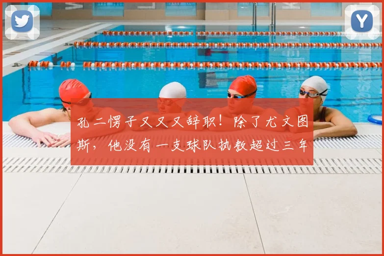孔二愣子又又又辞职！除了尤文图斯，他没有一支球队执教超过三年